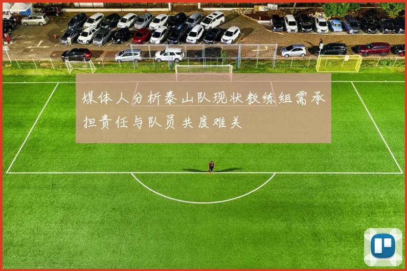 媒体人分析泰山队现状教练组需承担责任与队员共度难关
